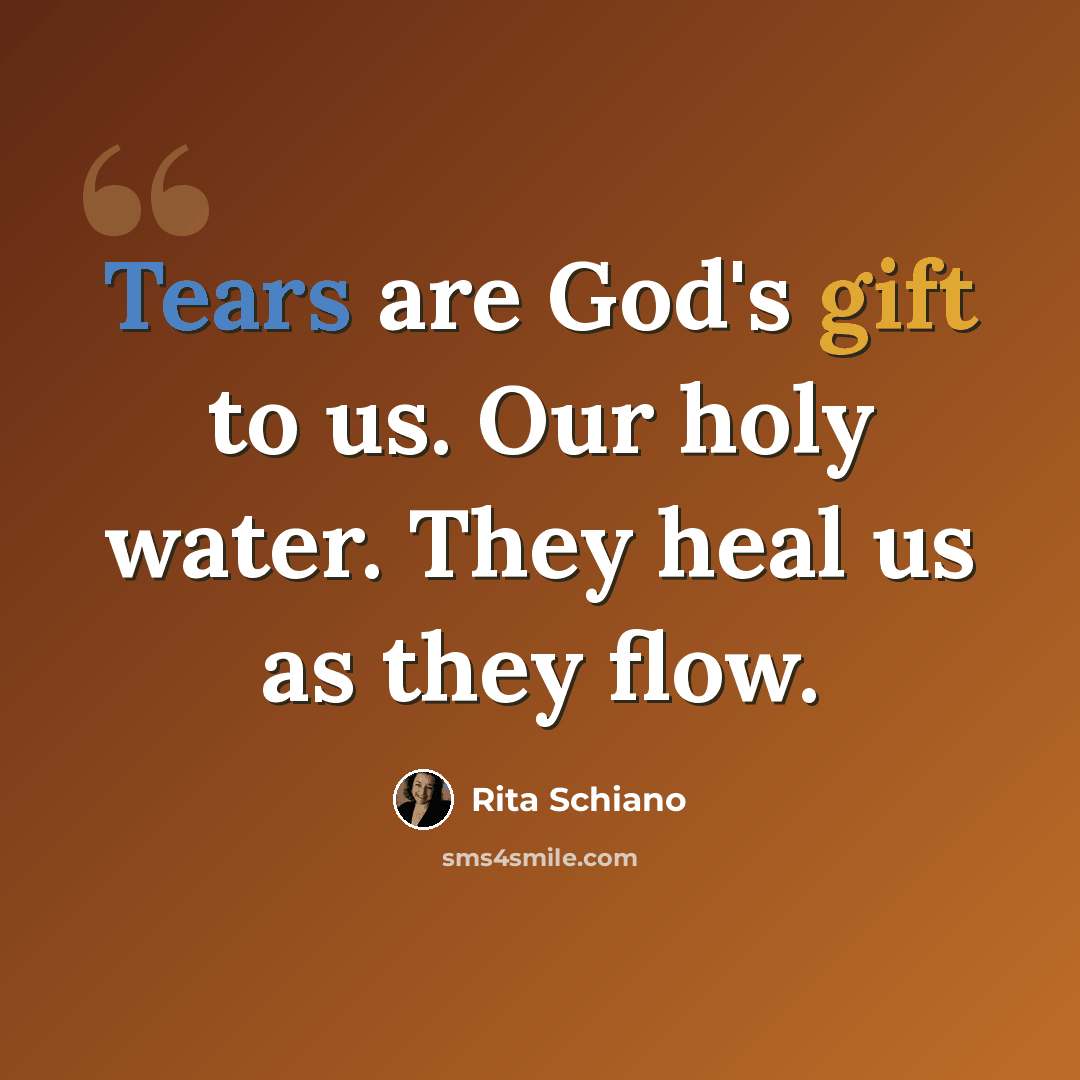 “Tears are God's gift to us. Our holy water. They heal us as they flow.” quote by Rita Schiano