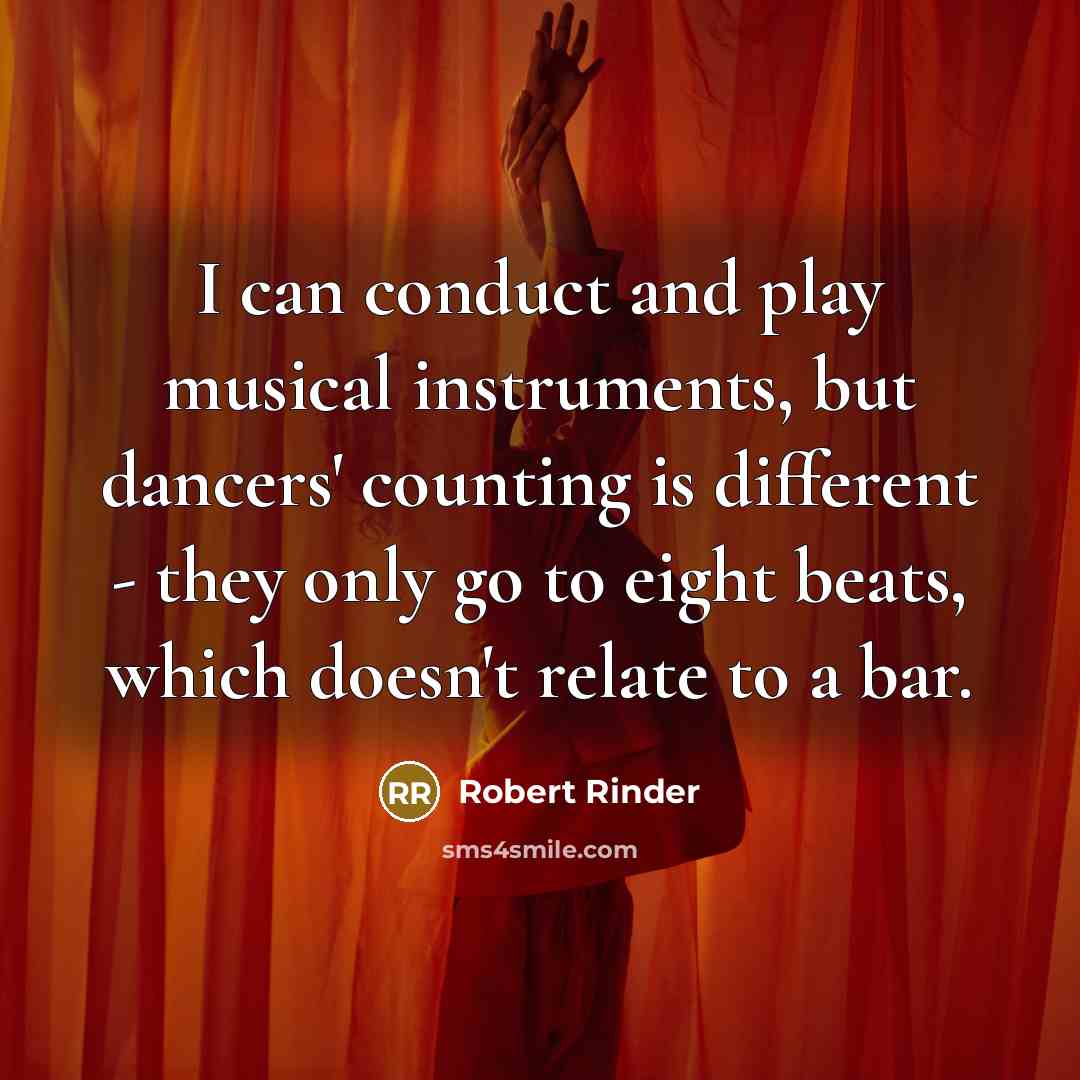 “I can conduct and play musical instruments, but dancers' counting is different - they only go to eight beats, which doesn't relate to a bar.” quote by Robert Rinder