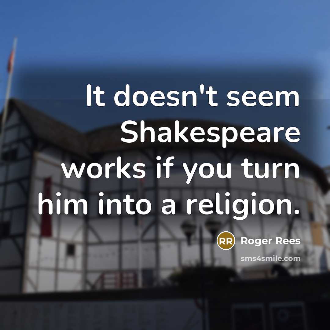 “It doesn't seem Shakespeare works if you turn him into a religion.” quote by Roger Rees