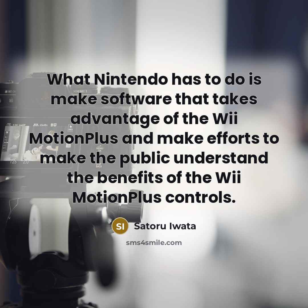 “What Nintendo has to do is make software that takes advantage of the Wii MotionPlus and make efforts to make the public understand the benefits of the Wii MotionPlus controls.” quote by Satoru Iwata