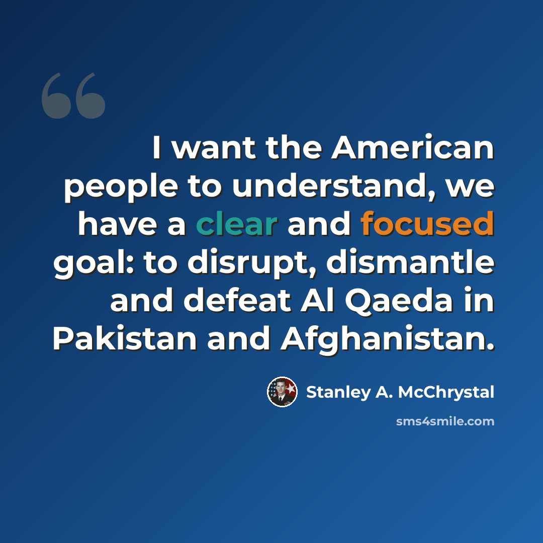 “I want the American people to understand, we have a clear and focused goal: to disrupt, dismantle and defeat Al Qaeda in Pakistan and Afghanistan.” quote by Stanley A. McChrystal