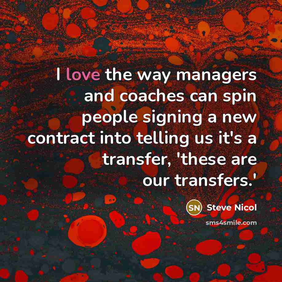 “I love the way managers and coaches can spin people signing a new contract into telling us it's a transfer, 'these are our transfers.'” quote by Steve Nicol