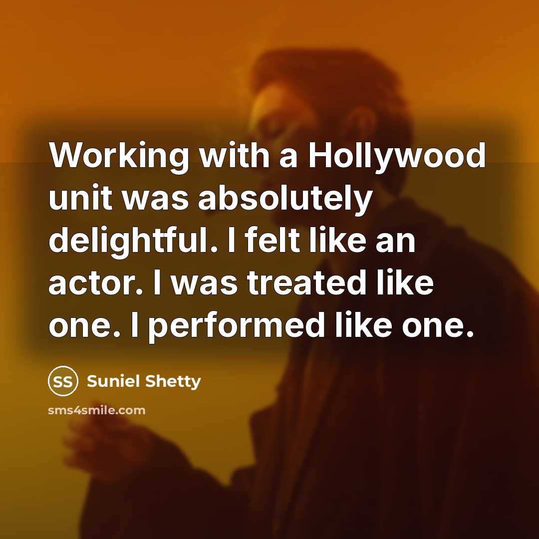 “Working with a Hollywood unit was absolutely delightful. I felt like an actor. I was treated like one. I performed like one.” quote by Suniel Shetty