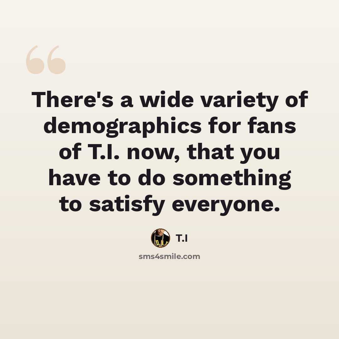 “There's a wide variety of demographics for fans of T.I. now, that you have to do something to satisfy everyone.” quote by T.I