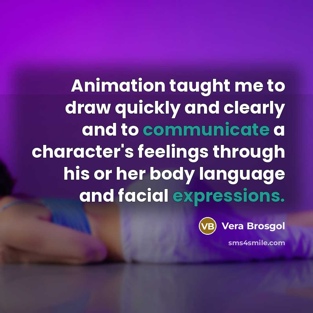 “Animation taught me to draw quickly and clearly and to communicate a character's feelings through his or her body language and facial expressions.” quote by Vera Brosgol