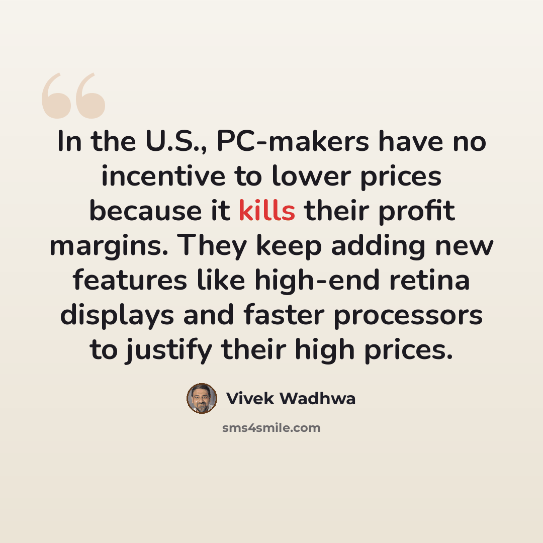 “In the U.S., PC-makers have no incentive to lower prices because it kills their profit margins. They keep adding new features like high-end retina displays and faster processors to justify their high prices.” quote by Vivek Wadhwa