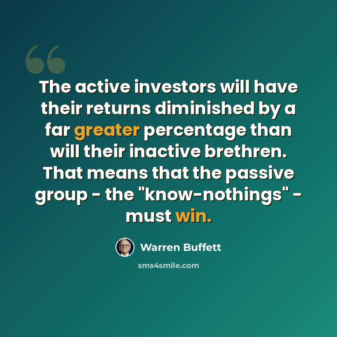 “The active investors will have their returns diminished by a far greater percentage than will their inactive brethren. That means that the passive group - the "know-nothings" - must win.” quote by Warren Buffett