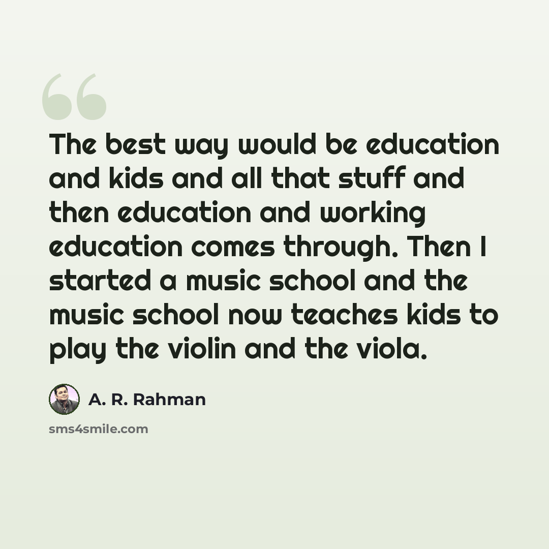 “The best way would be education and kids and all that stuff and then education and working education comes through. Then I started a music school and the music school now teaches kids to play the violin and the viola.” quote by A. R. Rahman
