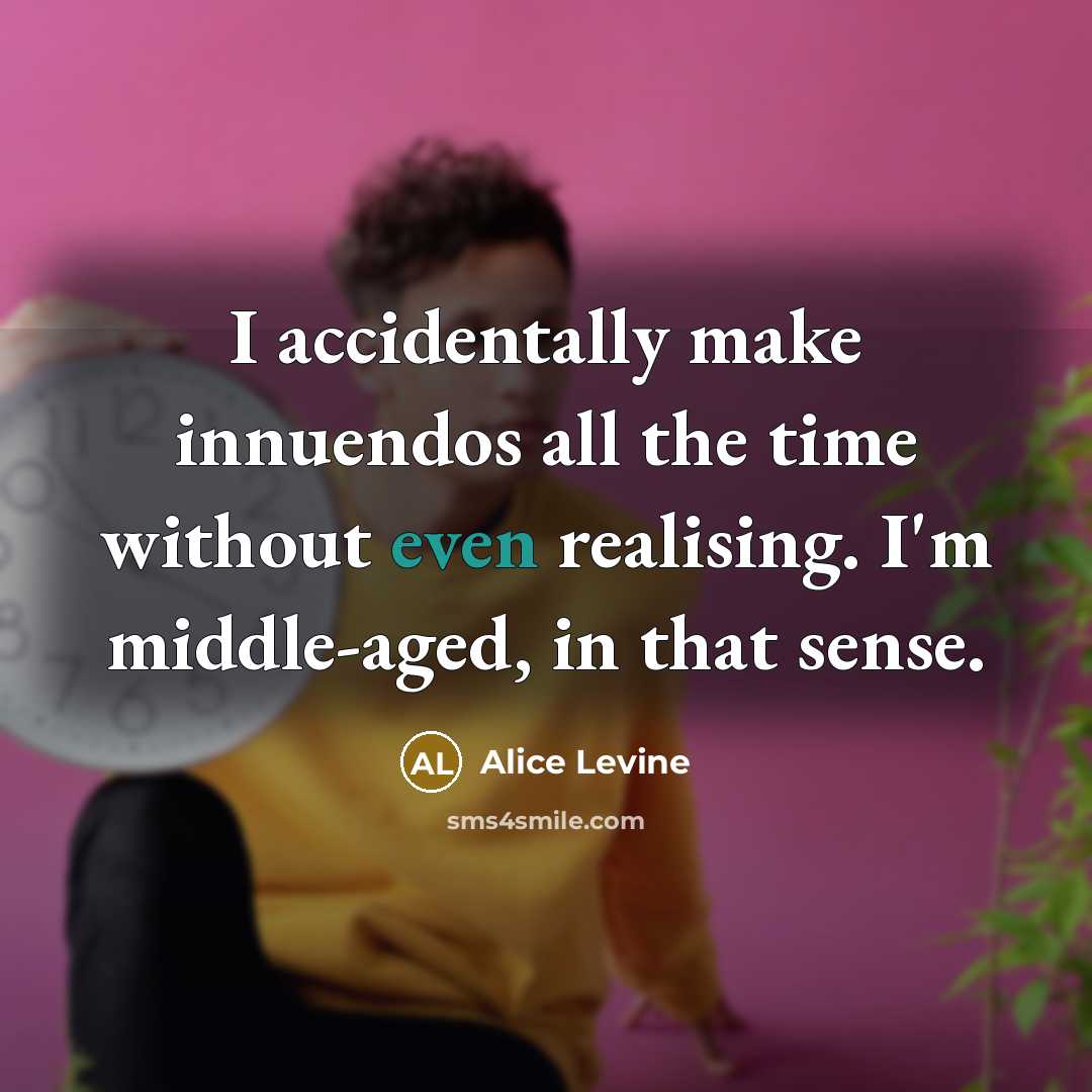 “I accidentally make innuendos all the time without even realising. I'm middle-aged, in that sense.” quote by Alice Levine