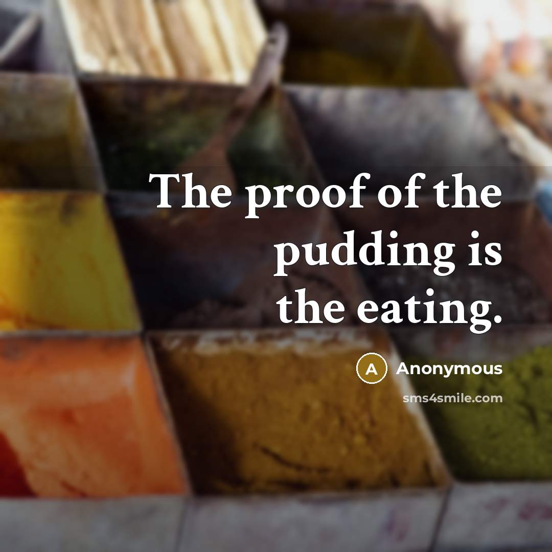 “The proof of the pudding is the eating.” quote by Anonymous