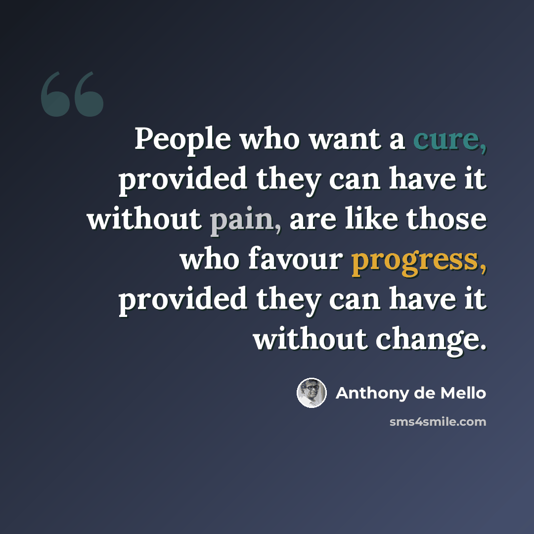 “People who want a cure, provided they can have it without pain, are like those who favour progress, provided they can have it without change.” quote by Anthony de Mello