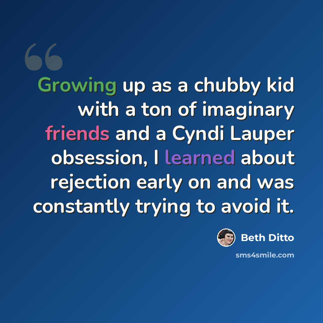 “Growing up as a chubby kid with a ton of imaginary friends and a Cyndi Lauper obsession, I learned about rejection early on and was constantly trying to avoid it.” quote by Beth Ditto