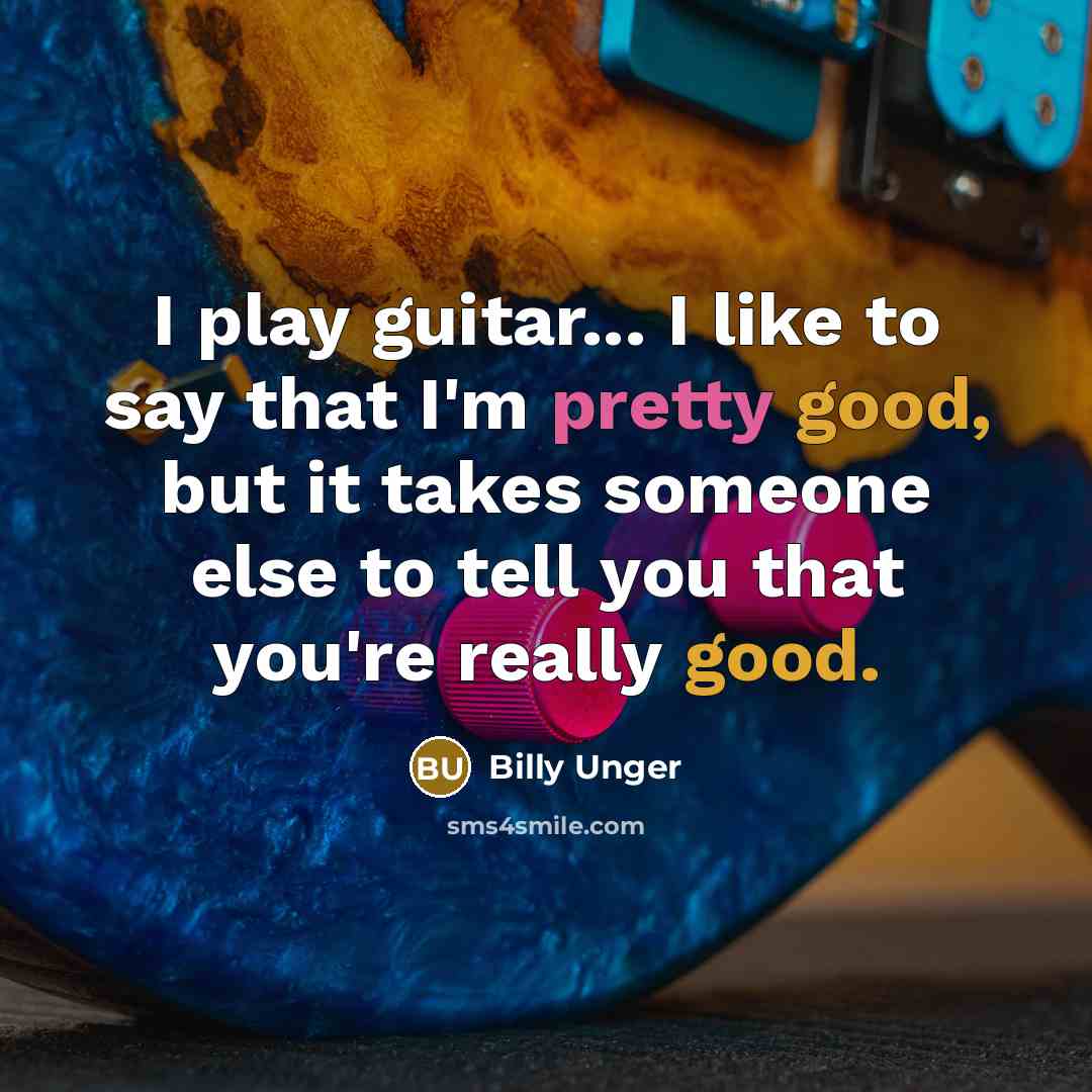 “I play guitar... I like to say that I'm pretty good, but it takes someone else to tell you that you're really good.” quote by Billy Unger