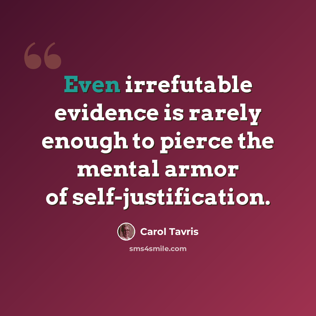 “Even irrefutable evidence is rarely enough to pierce the mental armor of self-justification.” quote by Carol Tavris