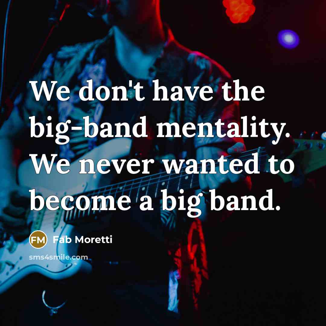 “We don't have the big-band mentality. We never wanted to become a big band.” quote by Fab Moretti