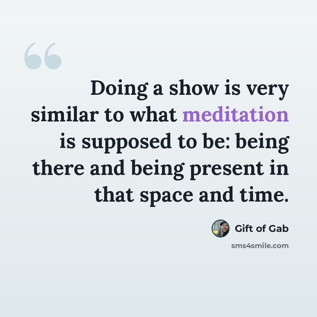 “Doing a show is very similar to what meditation is supposed to be: being there and being present in that space and time.” quote by Gift of Gab