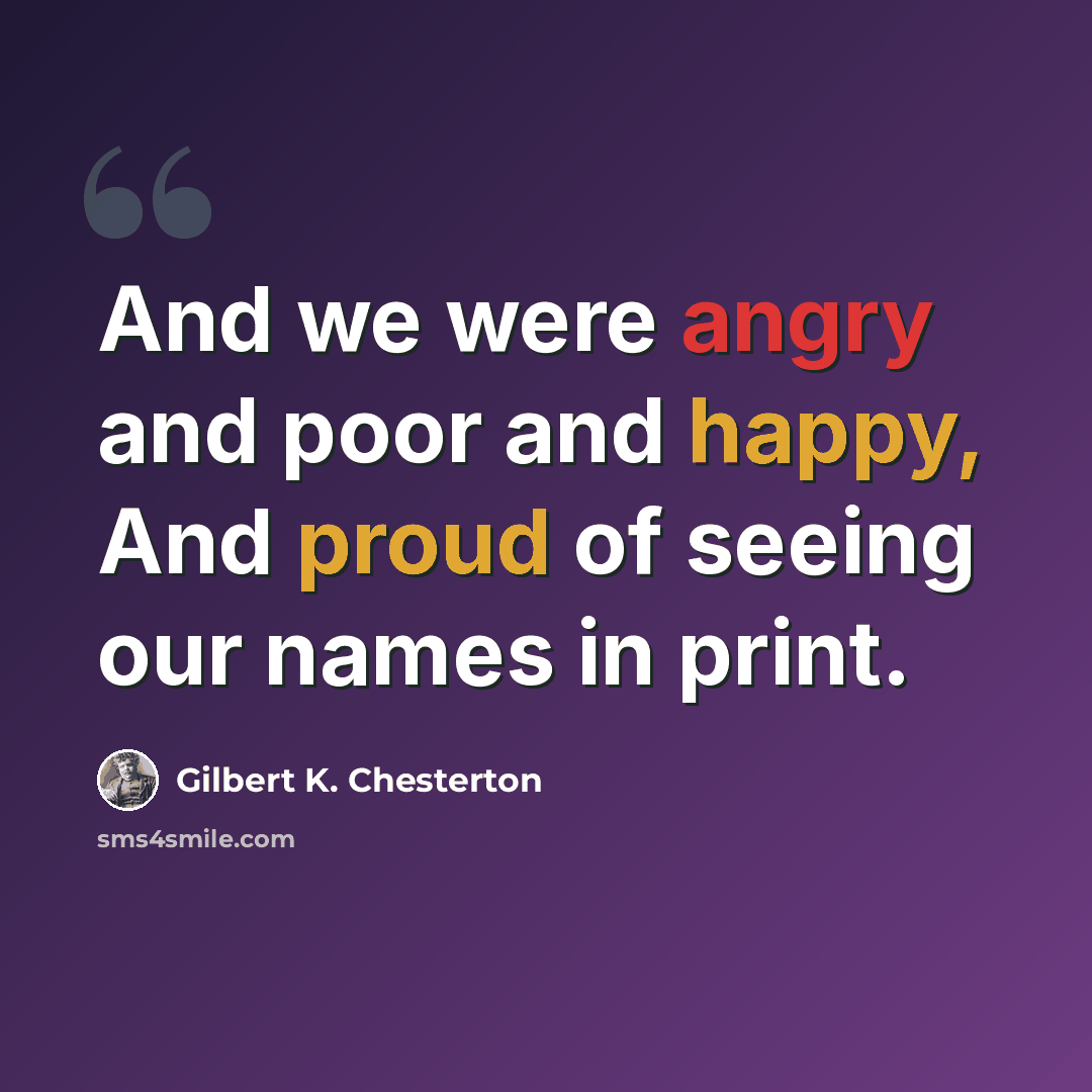 “And we were angry and poor and happy, And proud of seeing our names in print.” quote by Gilbert K. Chesterton