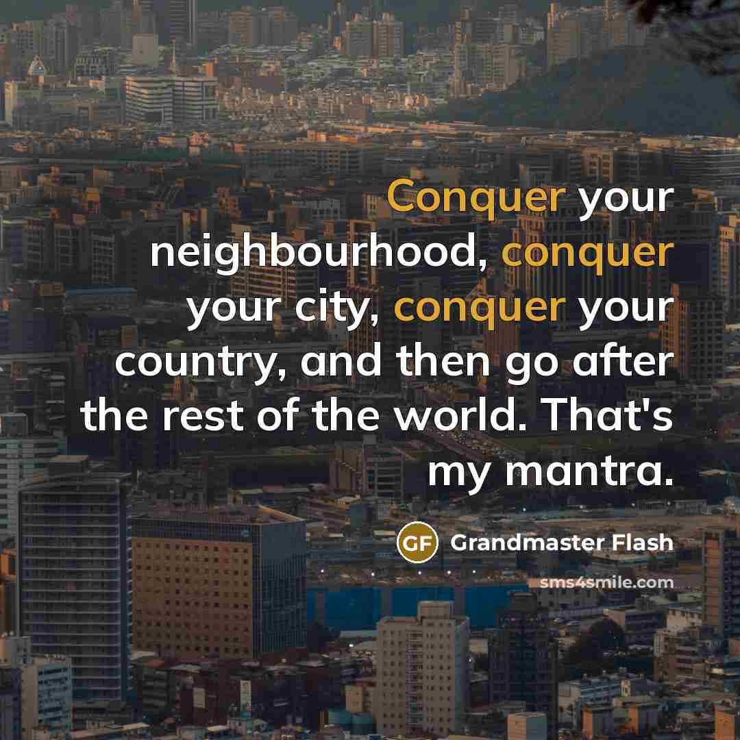 “Conquer your neighbourhood, conquer your city, conquer your country, and then go after the rest of the world. That's my mantra.” quote by Grandmaster Flash