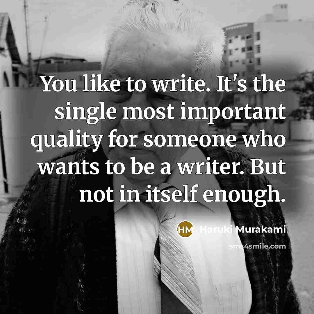“You like to write. It's the single most important quality for someone who wants to be a writer. But not in itself enough.” quote by Haruki Murakami