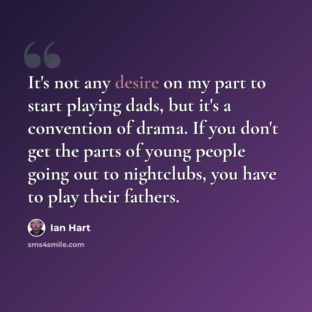 “It's not any desire on my part to start playing dads, but it's a convention of drama. If you don't get the parts of young people going out to nightclubs, you have to play their fathers.” quote by Ian Hart