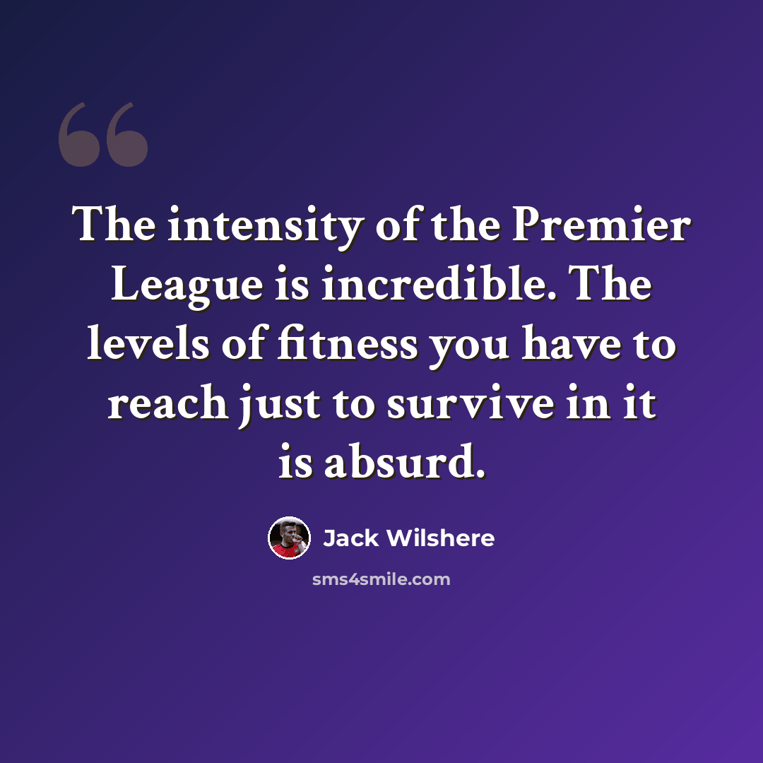 “The intensity of the Premier League is incredible. The levels of fitness you have to reach just to survive in it is absurd.” quote by Jack Wilshere