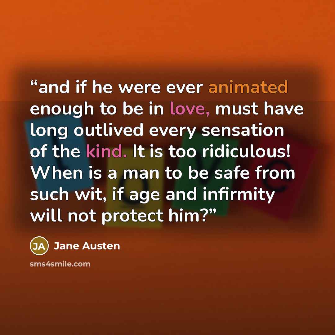 “and if he were ever animated enough to be in love, must have long outlived every sensation of the kind. It is too ridiculous! When is a man to be safe from such wit, if age and infirmity will not protect him?” quote by Jane Austen