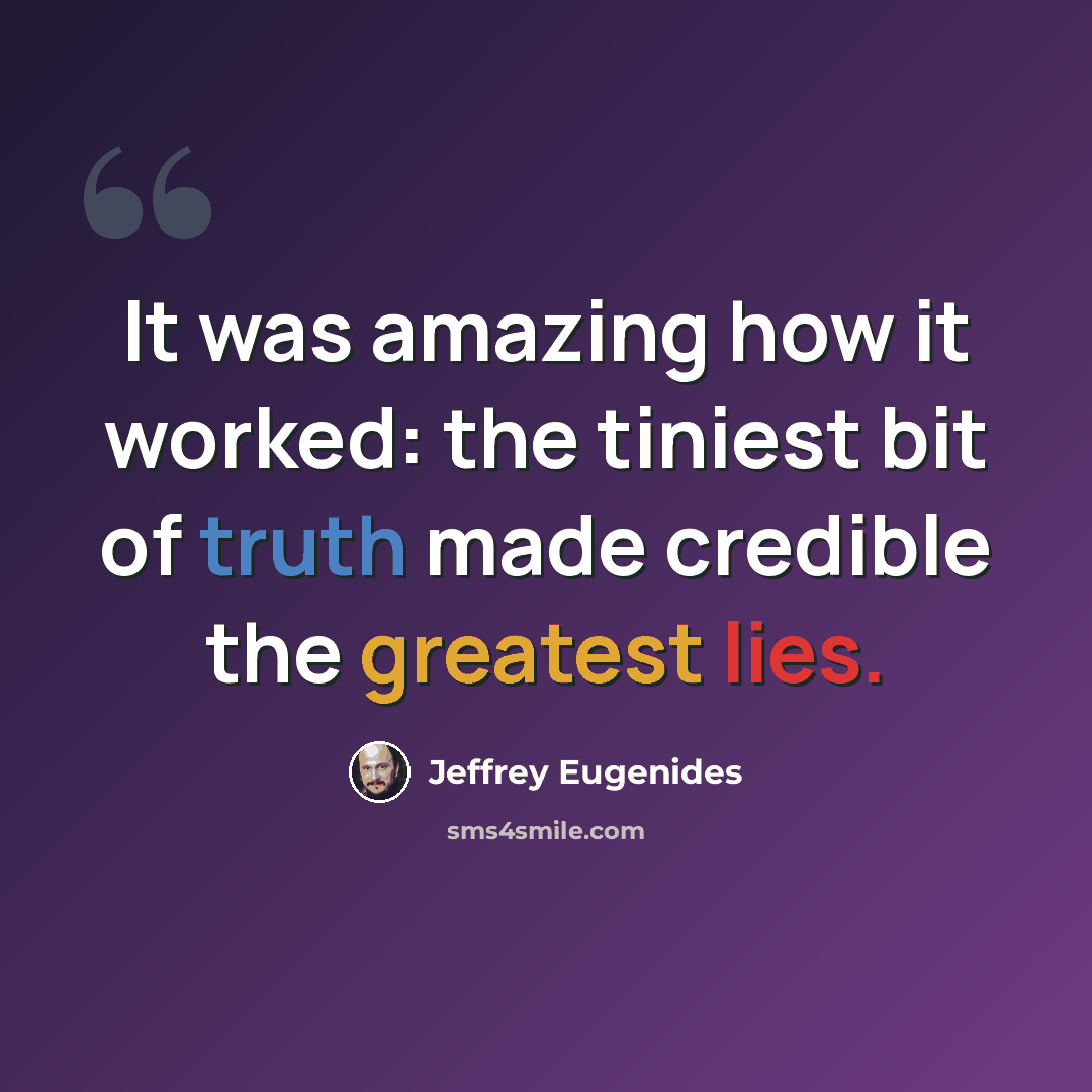 “It was amazing how it worked: the tiniest bit of truth made credible the greatest lies.” quote by Jeffrey Eugenides