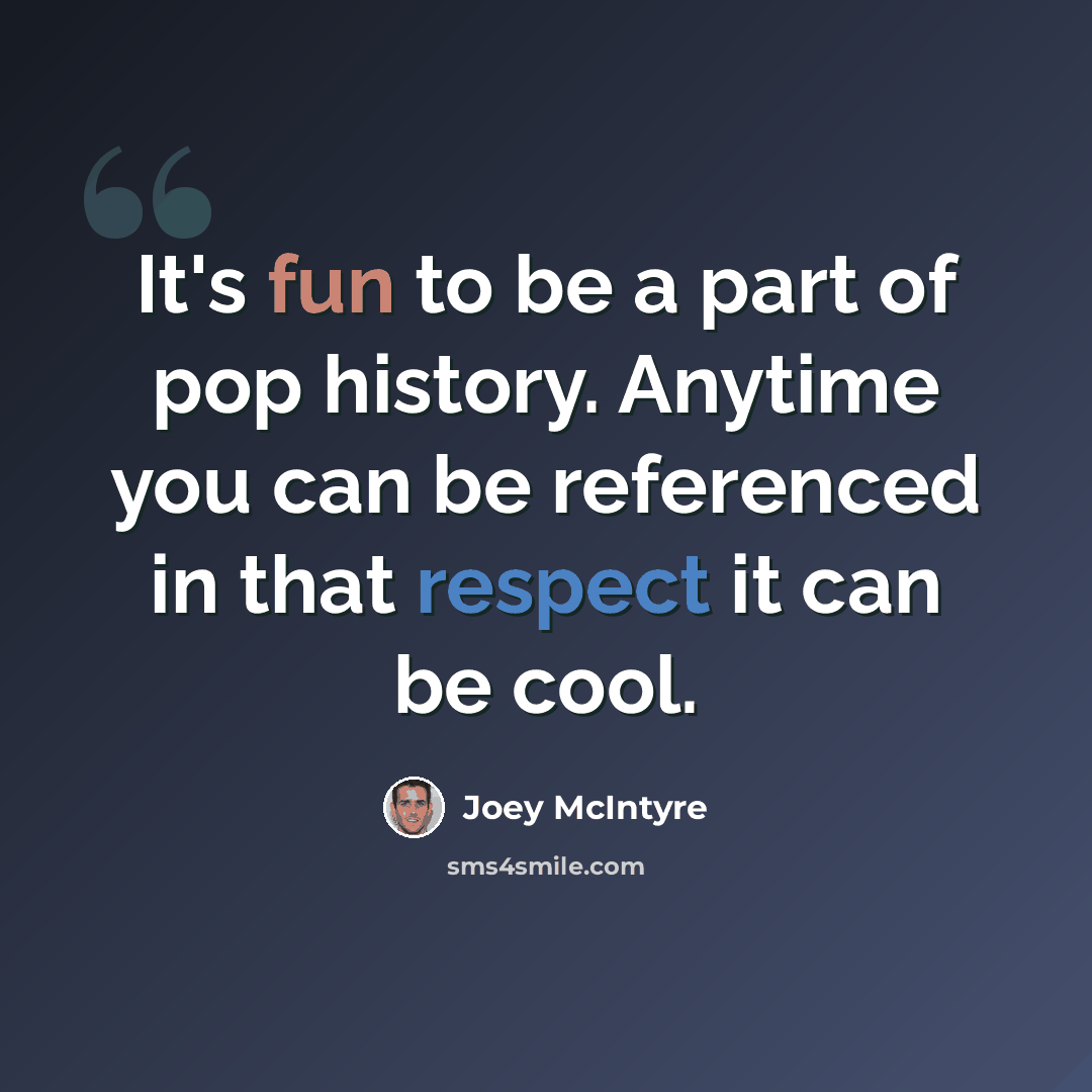 “It's fun to be a part of pop history. Anytime you can be referenced in that respect it can be cool.” quote by Joey McIntyre