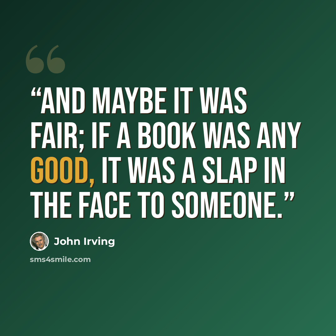 “And maybe it was fair; if a book was any good, it was a slap in the face to someone.” quote by John Irving