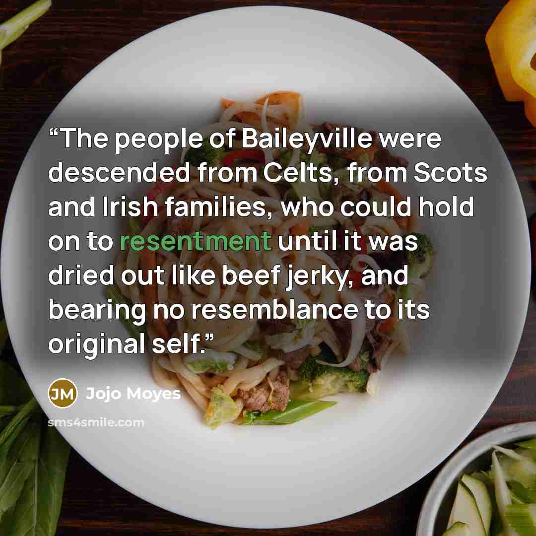 “The people of Baileyville were descended from Celts, from Scots and Irish families, who could hold on to resentment until it was dried out like beef jerky, and bearing no resemblance to its original self.” quote by Jojo Moyes