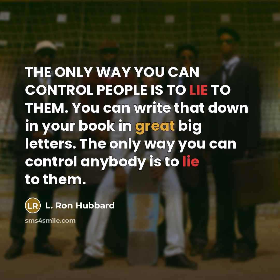 “THE ONLY WAY YOU CAN CONTROL PEOPLE IS TO LIE TO THEM. You can write that down in your book in great big letters. The only way you can control anybody is to lie to them.” quote by L. Ron Hubbard
