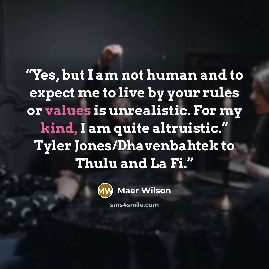 “Yes, but I am not human and to expect me to live by your rules or values is unrealistic. For my kind, I am quite altruistic.” Tyler Jones/Dhavenbahtek to Thulu and La Fi.” quote by Maer Wilson