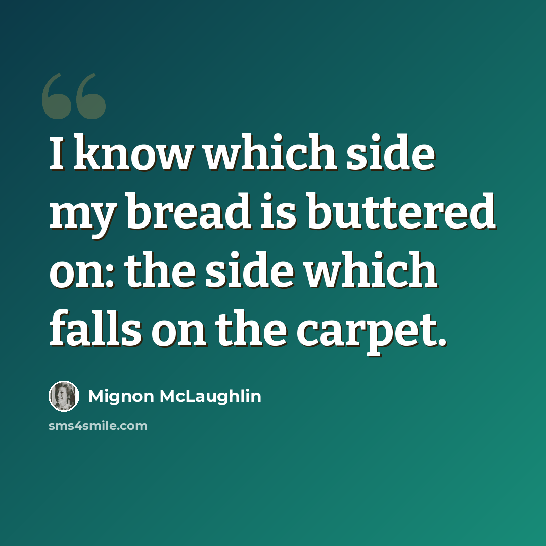 “I know which side my bread is buttered on: the side which falls on the carpet.” quote by Mignon McLaughlin