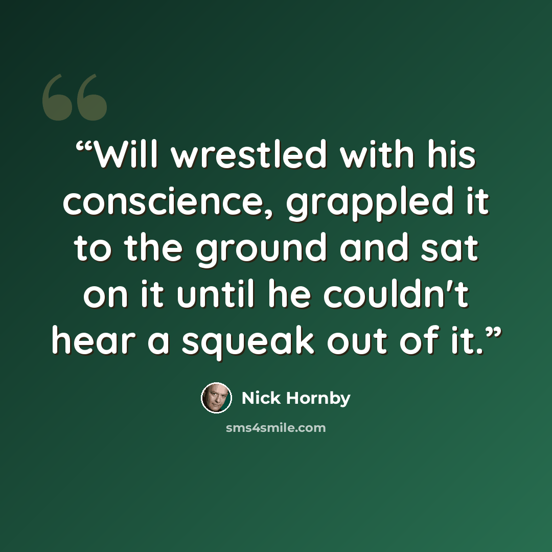 “Will wrestled with his conscience, grappled it to the ground and sat on it until he couldn't hear a squeak out of it.” quote by Nick Hornby