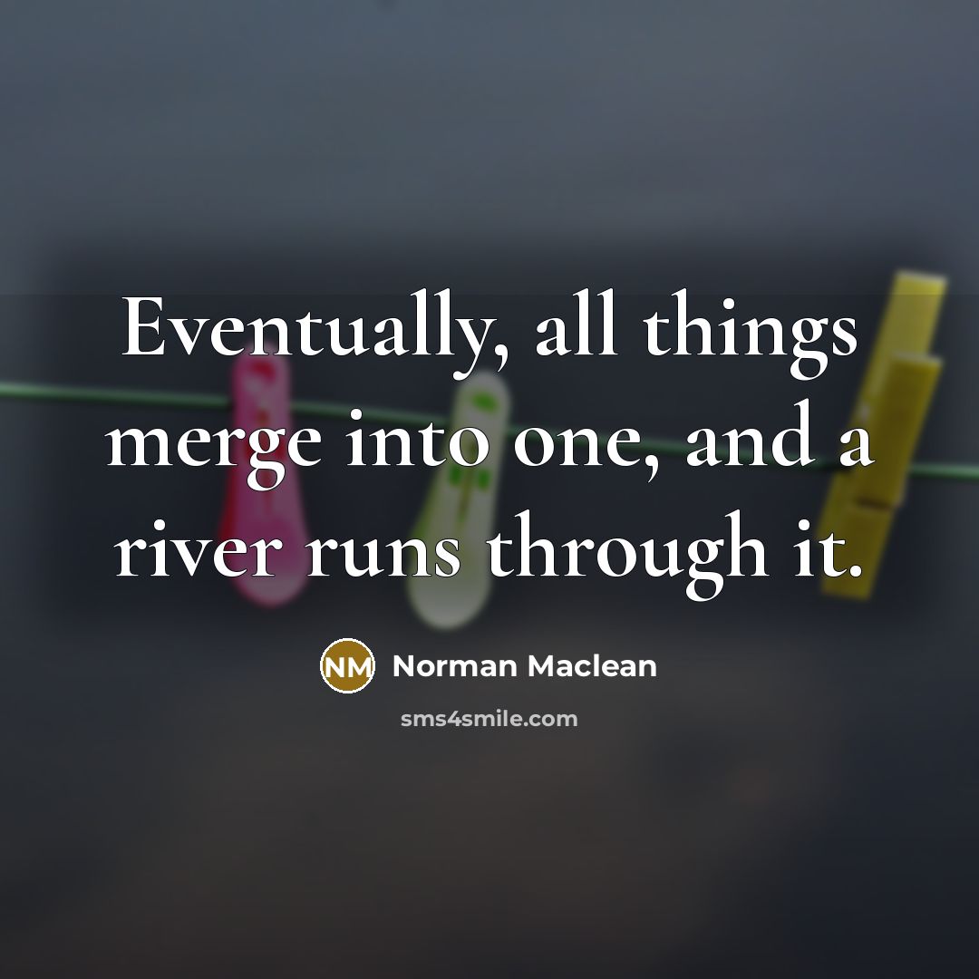“Eventually, all things merge into one, and a river runs through it.” quote by Norman Maclean