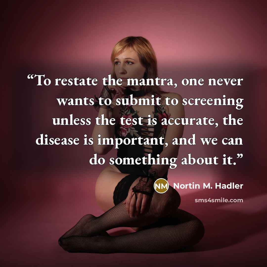 “To restate the mantra, one never wants to submit to screening unless the test is accurate, the disease is important, and we can do something about it.” quote by Nortin M. Hadler