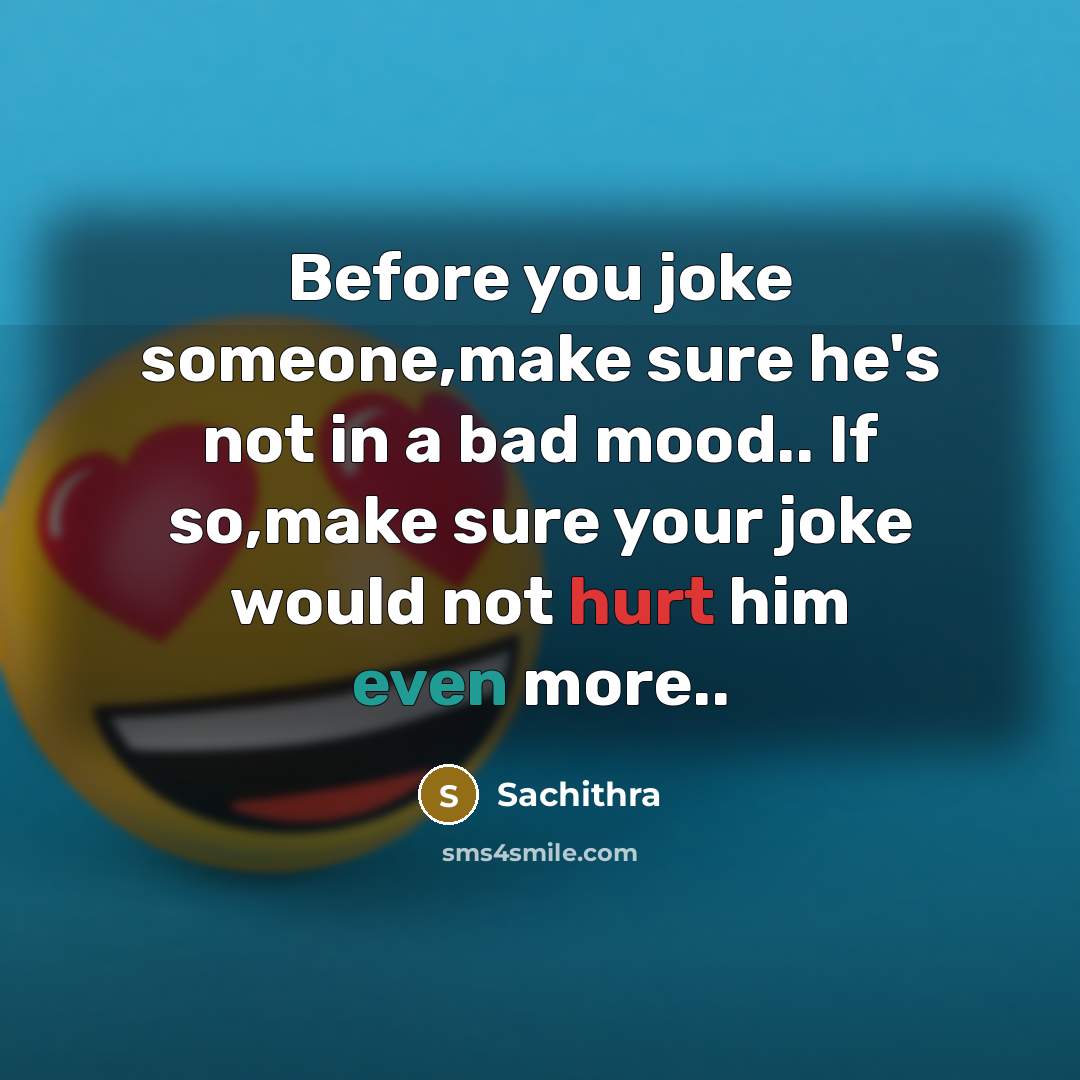 “Before you joke someone,make sure he's not in a bad mood.. If so,make sure your joke would not hurt him even more..” quote by Sachithra