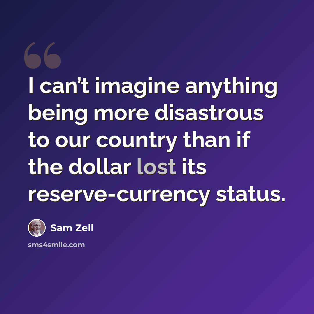 “I can’t imagine anything being more disastrous to our country than if the dollar lost its reserve-currency status.” quote by Sam Zell