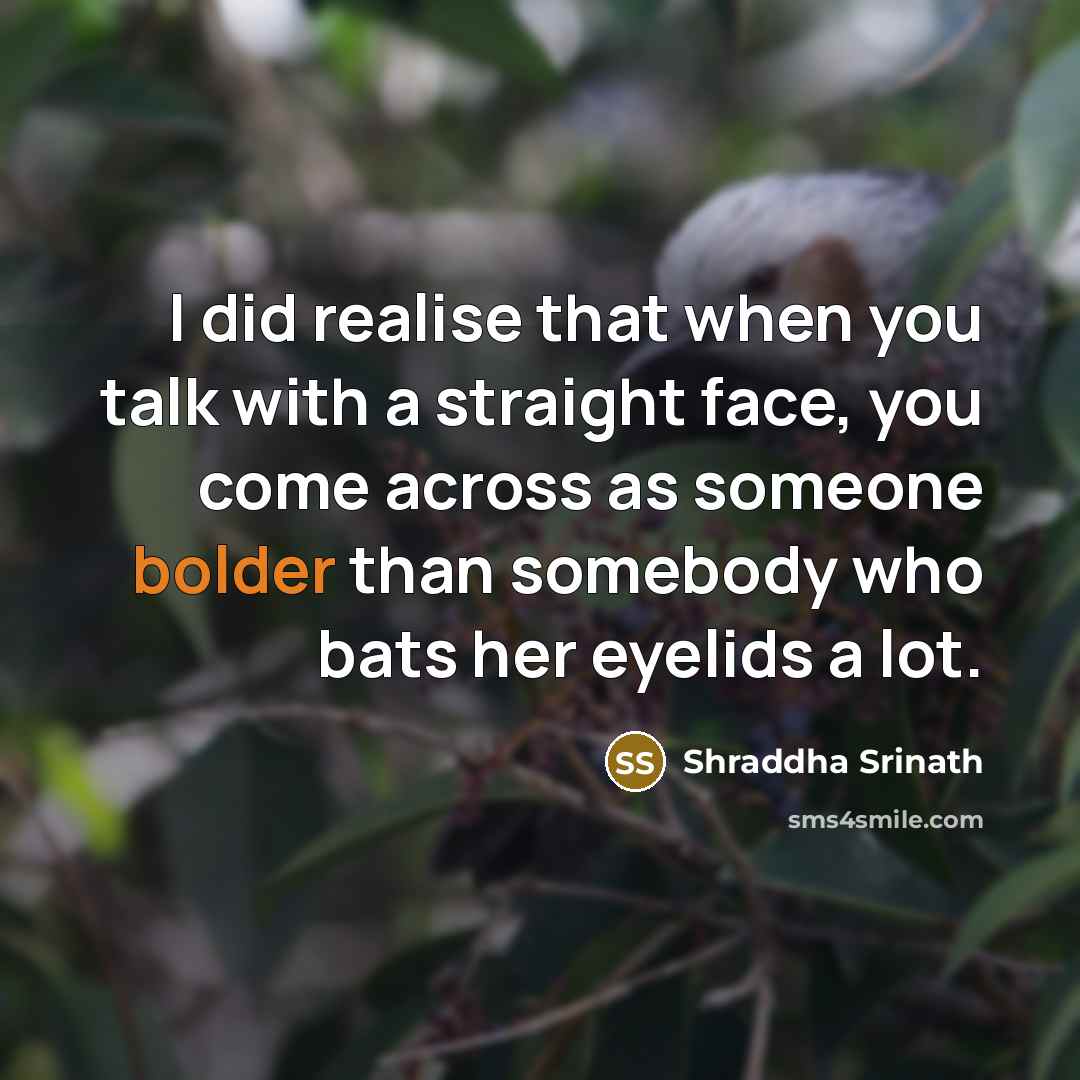 “I did realise that when you talk with a straight face, you come across as someone bolder than somebody who bats her eyelids a lot.” quote by Shraddha Srinath