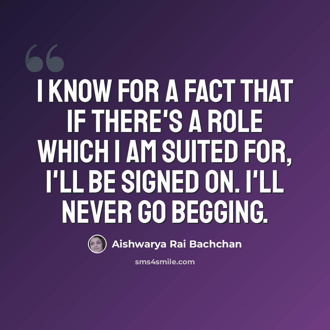 “I know for a fact that if there's a role which I am suited for, I'll be signed on. I'll never go begging.” quote by Aishwarya Rai Bachchan