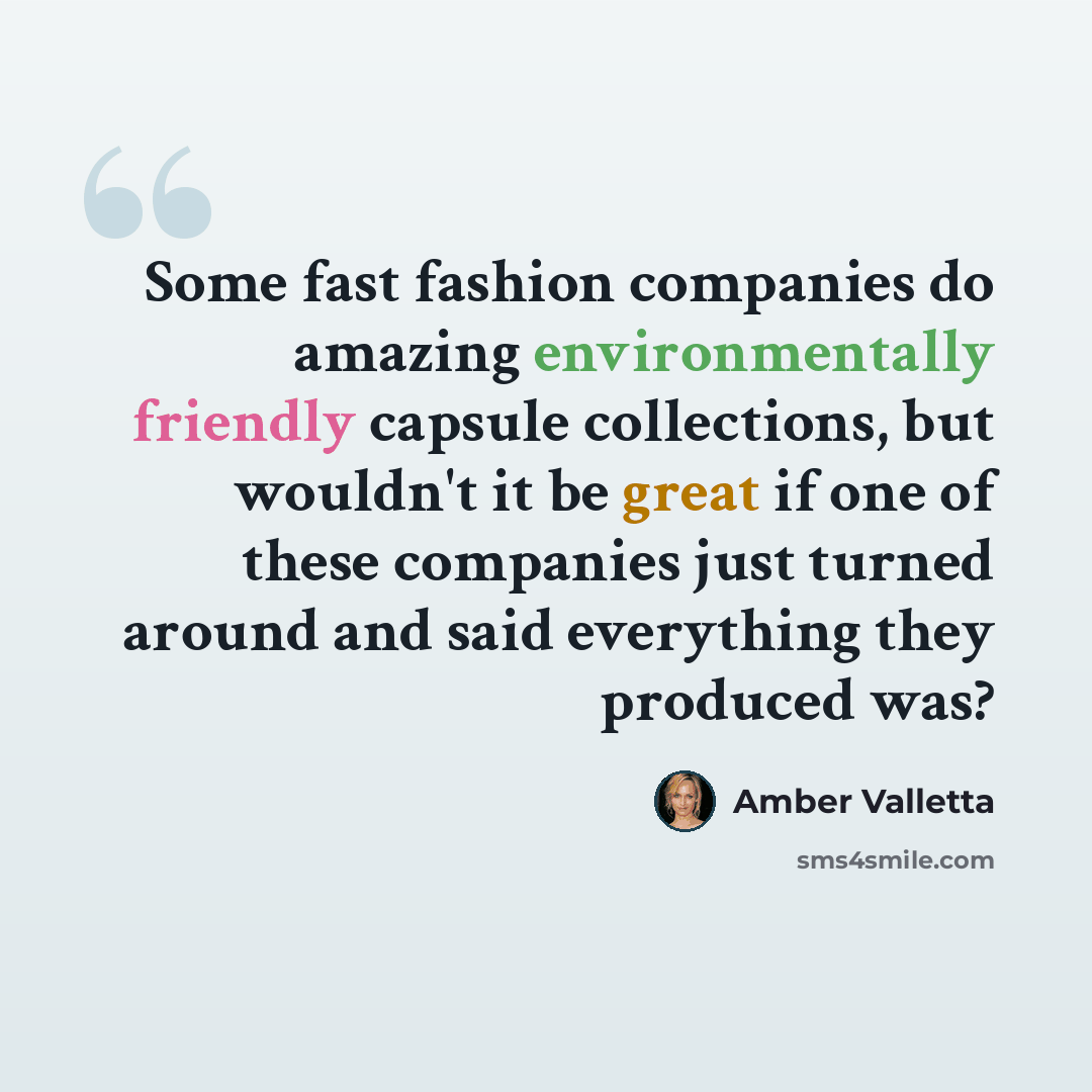 “Some fast fashion companies do amazing environmentally friendly capsule collections, but wouldn't it be great if one of these companies just turned around and said everything they produced was?” quote by Amber Valletta