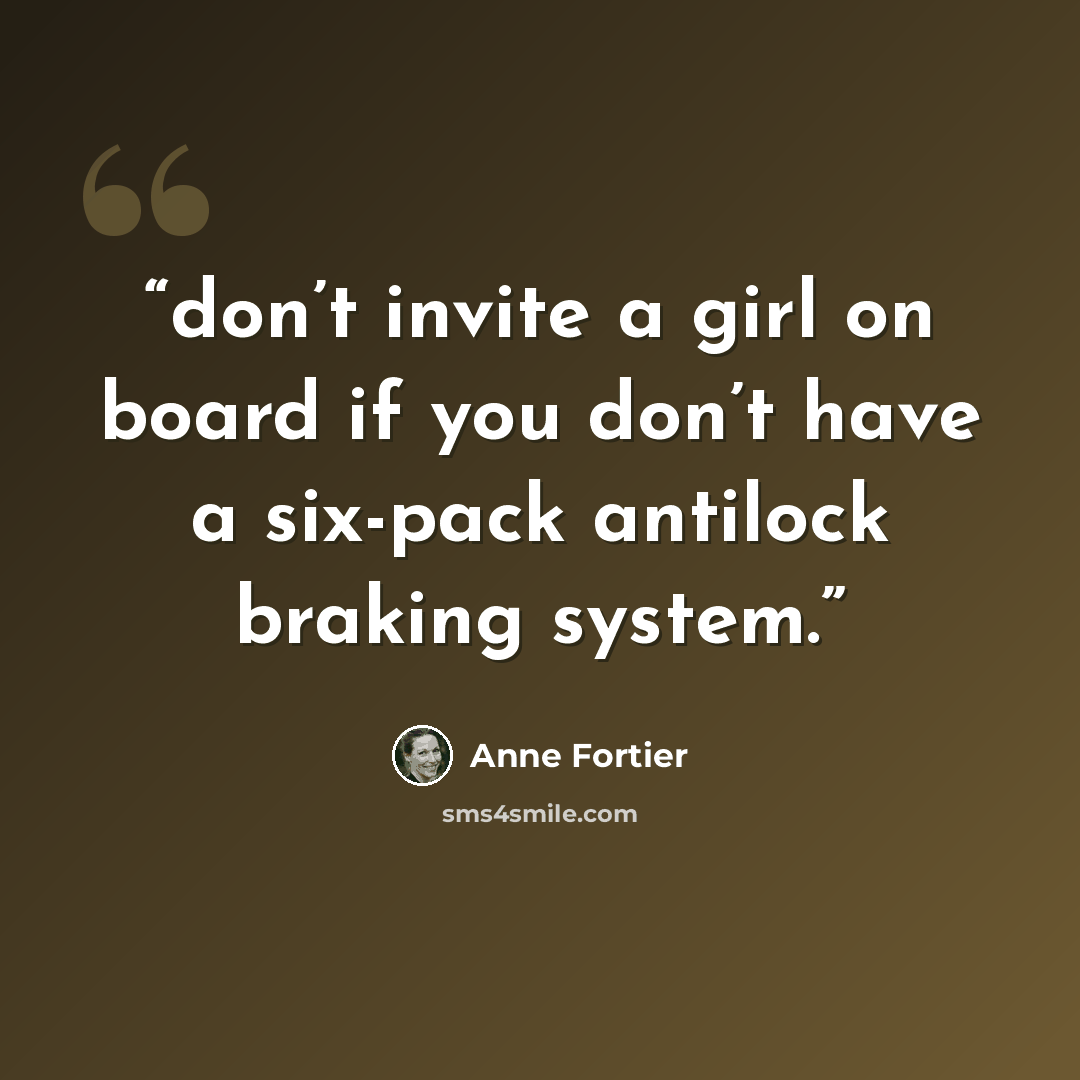 “don’t invite a girl on board if you don’t have a six-pack antilock braking system.” quote by Anne Fortier