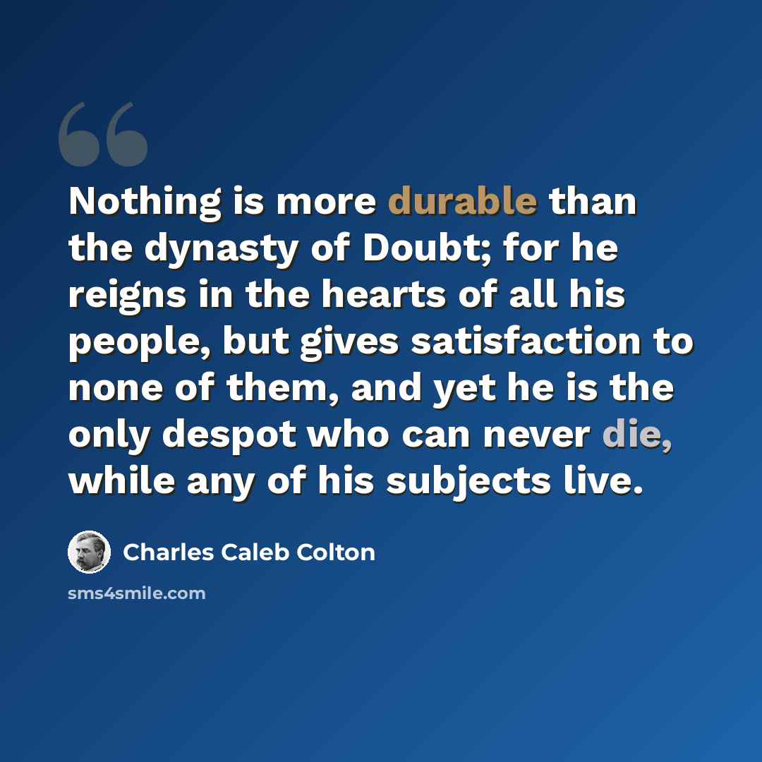 “Nothing is more durable than the dynasty of Doubt; for he reigns in the hearts of all his people, but gives satisfaction to none of them, and yet he is the only despot who can never die, while any of his subjects live.” quote by Charles Caleb Colton