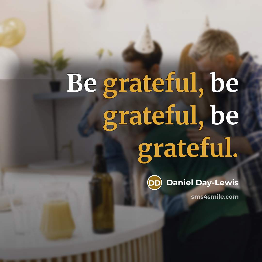 “Be grateful, be grateful, be grateful.” quote by Daniel Day-Lewis