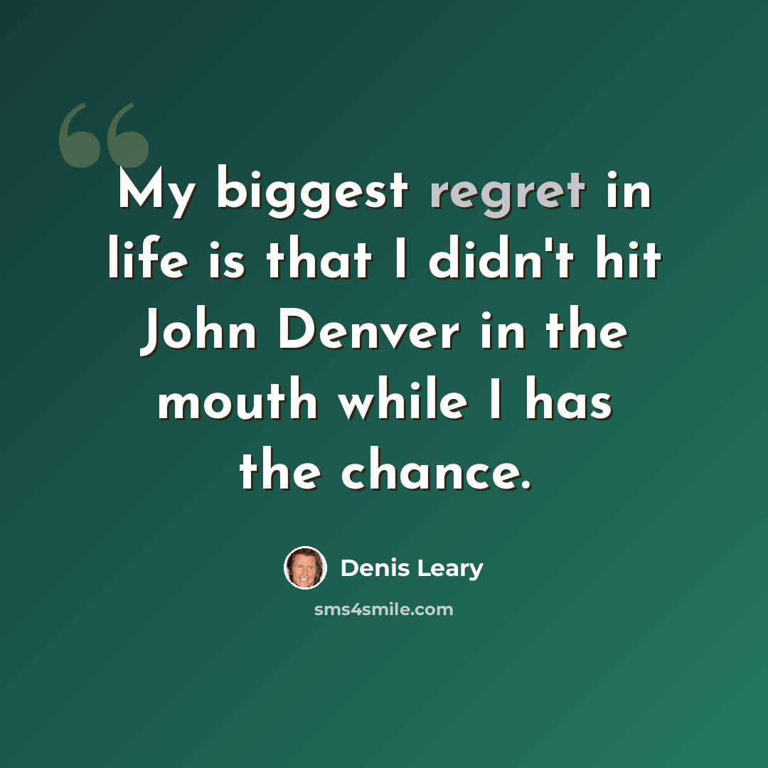 “My biggest regret in life is that I didn't hit John Denver in the mouth while I has the chance.” quote by Denis Leary