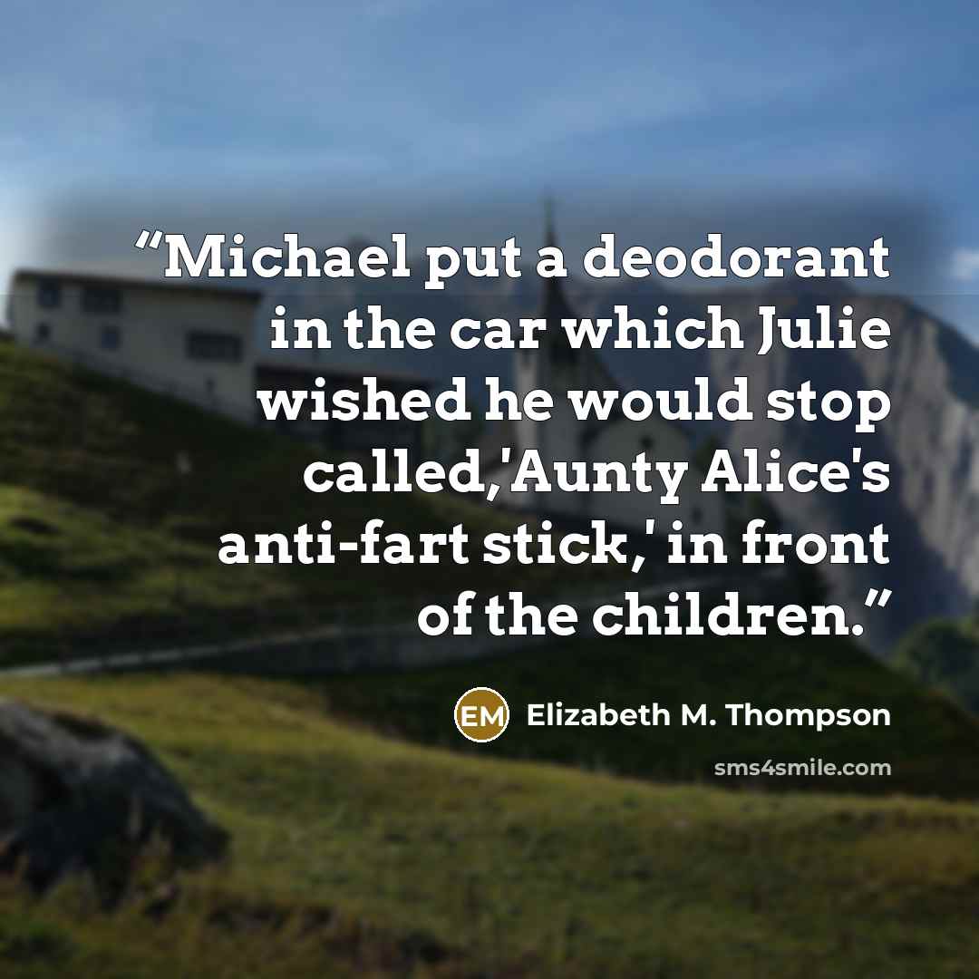 “Michael put a deodorant in the car which Julie wished he would stop called,'Aunty Alice's anti-fart stick,' in front of the children.” quote by Elizabeth M. Thompson