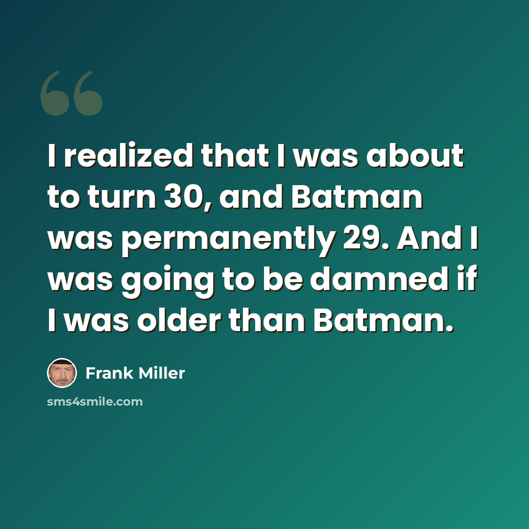 “I realized that I was about to turn 30, and Batman was permanently 29. And I was going to be damned if I was older than Batman.” quote by Frank Miller