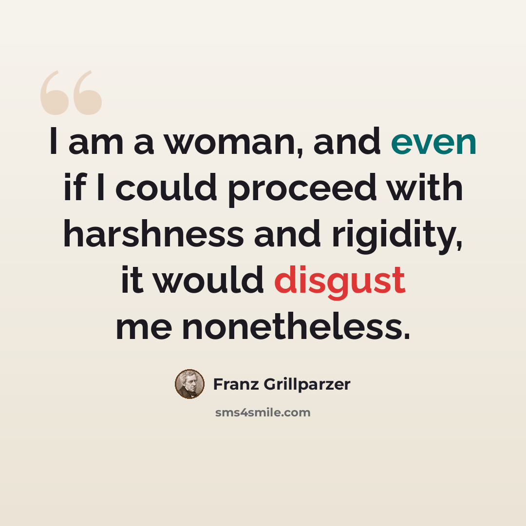 “I am a woman, and even if I could proceed with harshness and rigidity, it would disgust me nonetheless.” quote by Franz Grillparzer