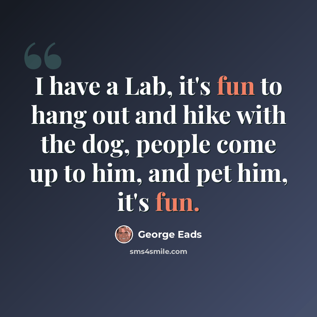 “I have a Lab, it's fun to hang out and hike with the dog, people come up to him, and pet him, it's fun.” quote by George Eads