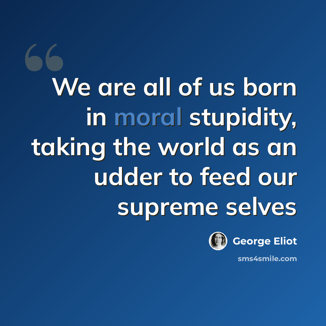 “We are all of us born in moral stupidity, taking the world as an udder to feed our supreme selves” quote by George Eliot